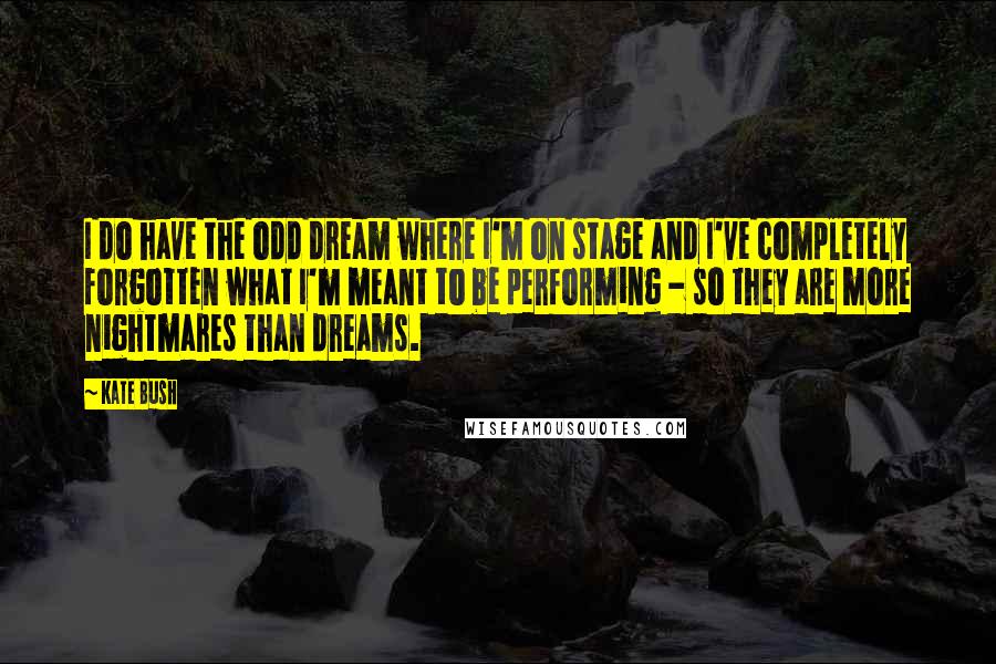 Kate Bush Quotes: I do have the odd dream where I'm on stage and I've completely forgotten what I'm meant to be performing - so they are more nightmares than dreams.