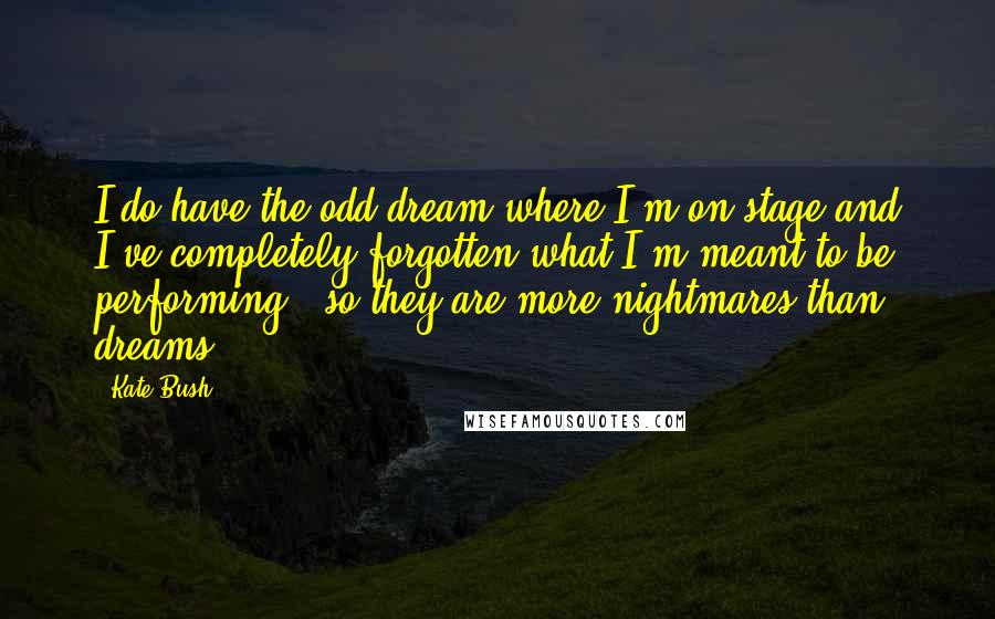 Kate Bush Quotes: I do have the odd dream where I'm on stage and I've completely forgotten what I'm meant to be performing - so they are more nightmares than dreams.