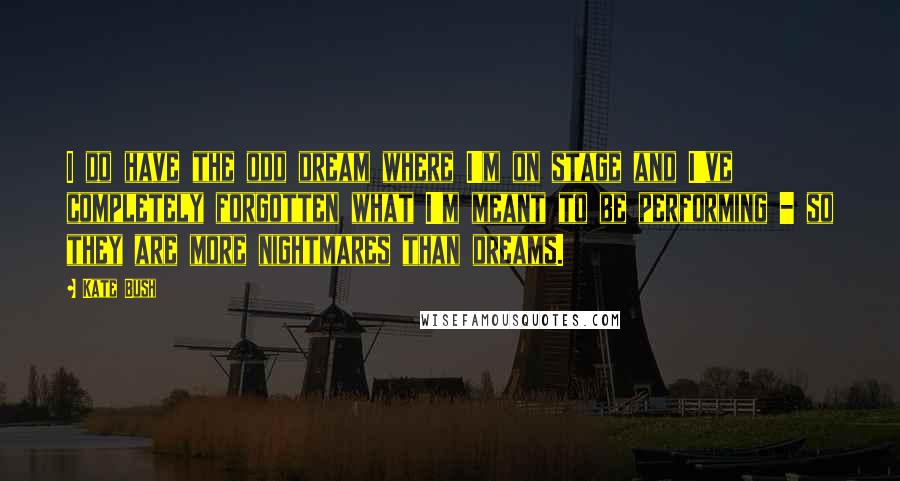 Kate Bush Quotes: I do have the odd dream where I'm on stage and I've completely forgotten what I'm meant to be performing - so they are more nightmares than dreams.
