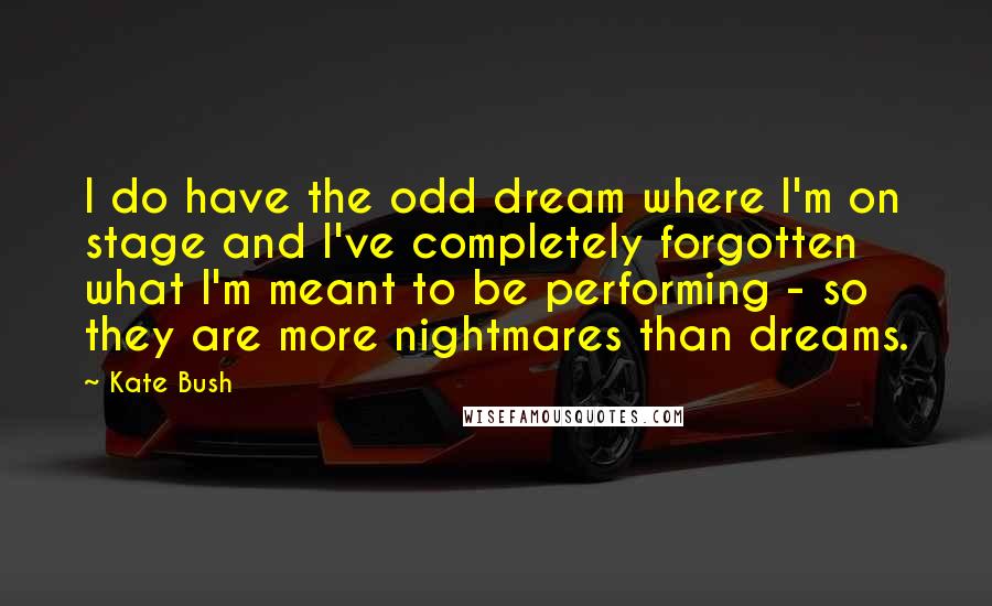 Kate Bush Quotes: I do have the odd dream where I'm on stage and I've completely forgotten what I'm meant to be performing - so they are more nightmares than dreams.