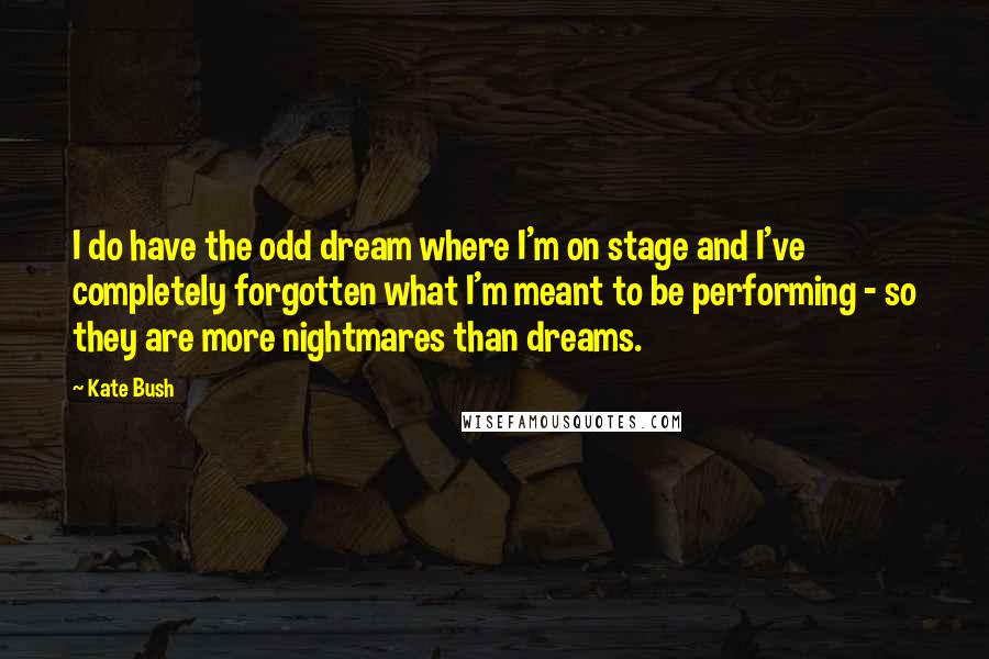 Kate Bush Quotes: I do have the odd dream where I'm on stage and I've completely forgotten what I'm meant to be performing - so they are more nightmares than dreams.