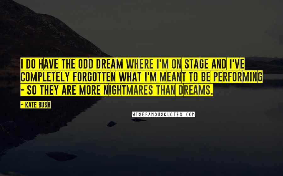 Kate Bush Quotes: I do have the odd dream where I'm on stage and I've completely forgotten what I'm meant to be performing - so they are more nightmares than dreams.