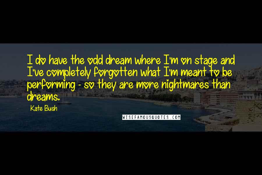 Kate Bush Quotes: I do have the odd dream where I'm on stage and I've completely forgotten what I'm meant to be performing - so they are more nightmares than dreams.