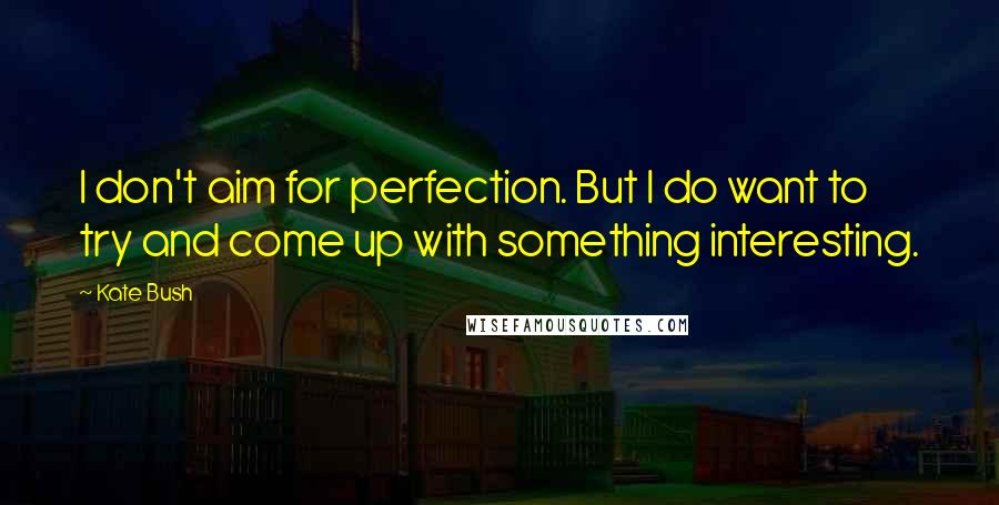 Kate Bush Quotes: I don't aim for perfection. But I do want to try and come up with something interesting.