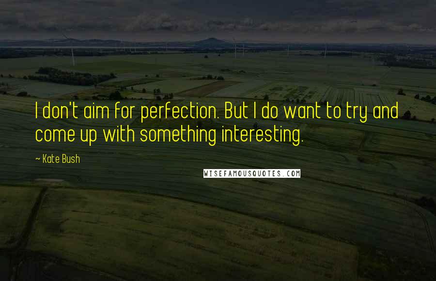 Kate Bush Quotes: I don't aim for perfection. But I do want to try and come up with something interesting.