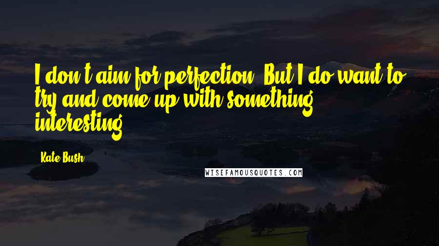 Kate Bush Quotes: I don't aim for perfection. But I do want to try and come up with something interesting.