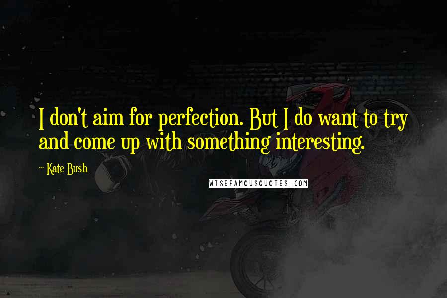 Kate Bush Quotes: I don't aim for perfection. But I do want to try and come up with something interesting.