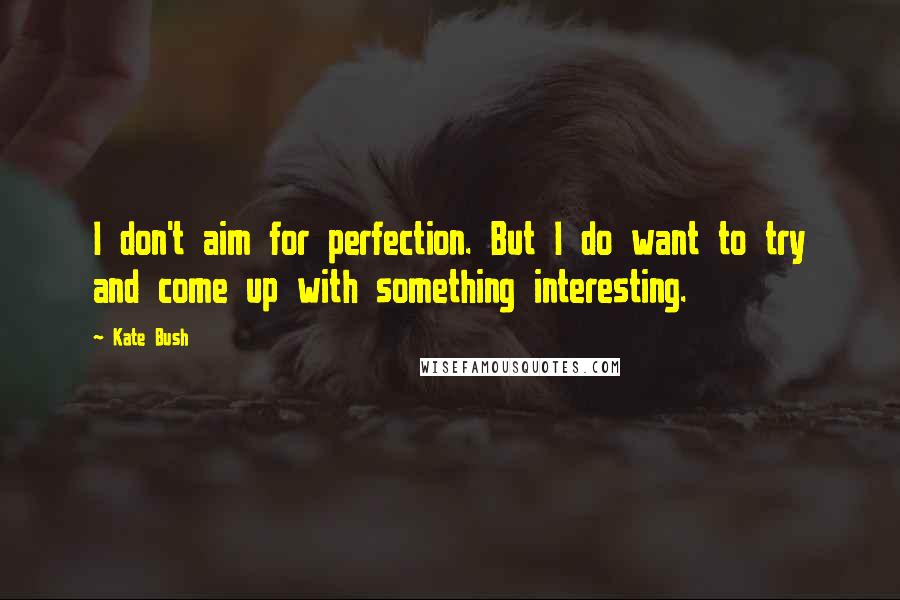 Kate Bush Quotes: I don't aim for perfection. But I do want to try and come up with something interesting.