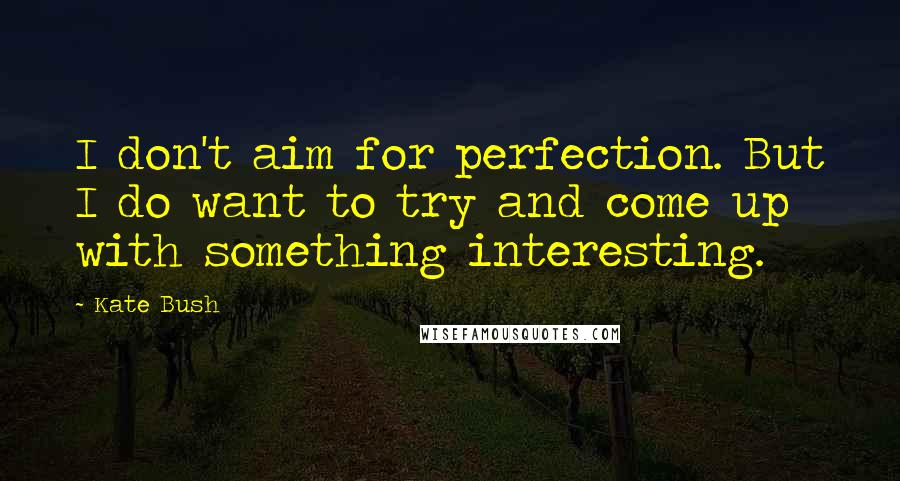 Kate Bush Quotes: I don't aim for perfection. But I do want to try and come up with something interesting.