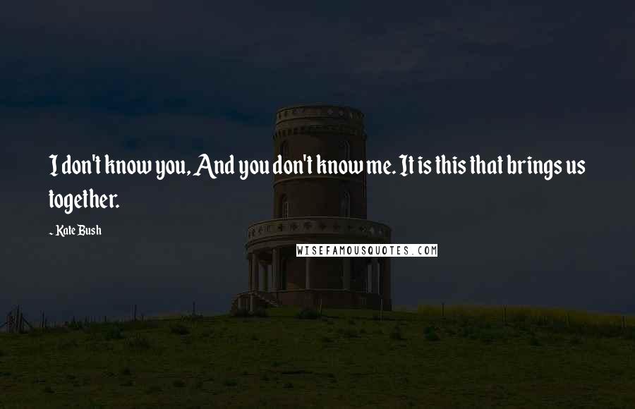 Kate Bush Quotes: I don't know you, And you don't know me. It is this that brings us together.