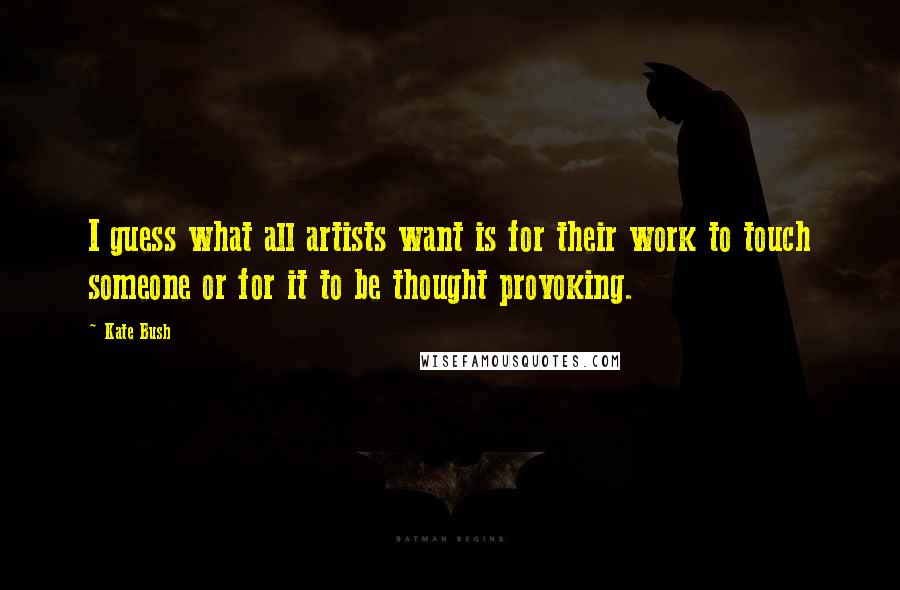 Kate Bush Quotes: I guess what all artists want is for their work to touch someone or for it to be thought provoking.