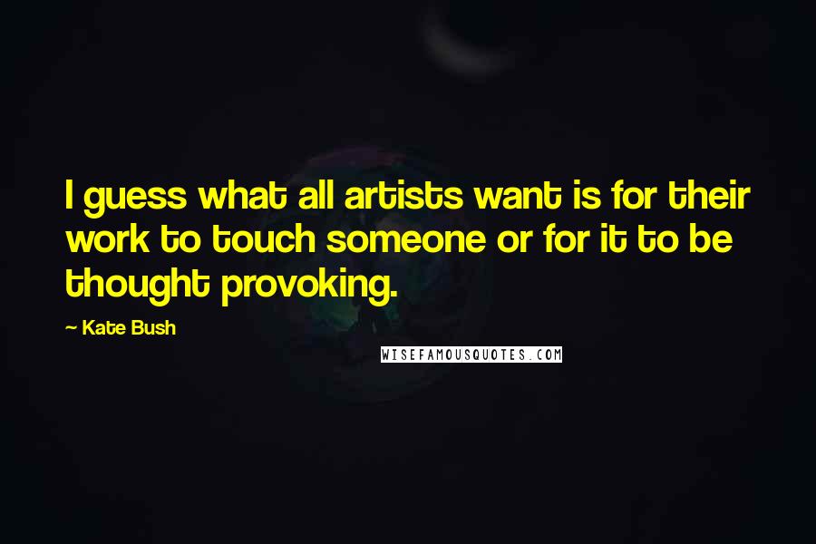 Kate Bush Quotes: I guess what all artists want is for their work to touch someone or for it to be thought provoking.