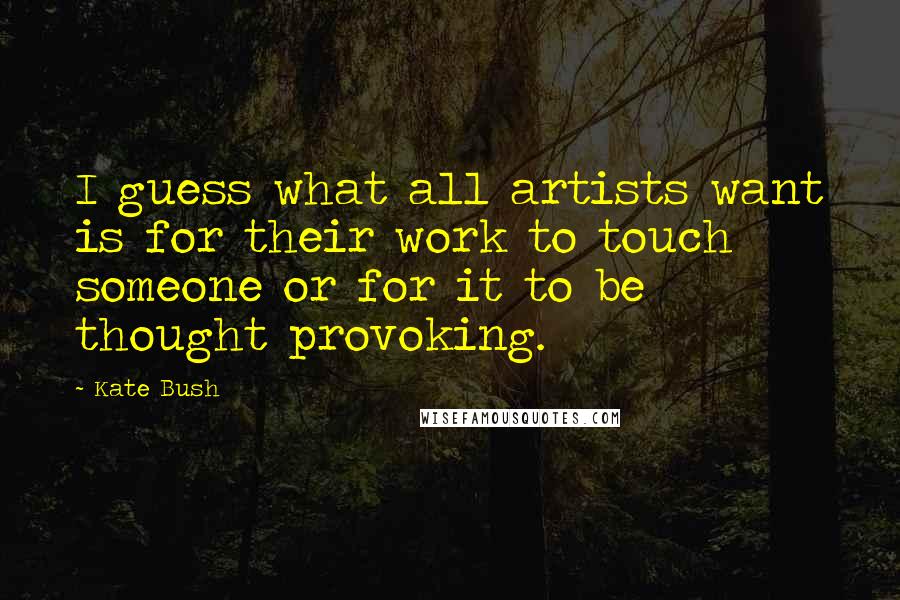 Kate Bush Quotes: I guess what all artists want is for their work to touch someone or for it to be thought provoking.