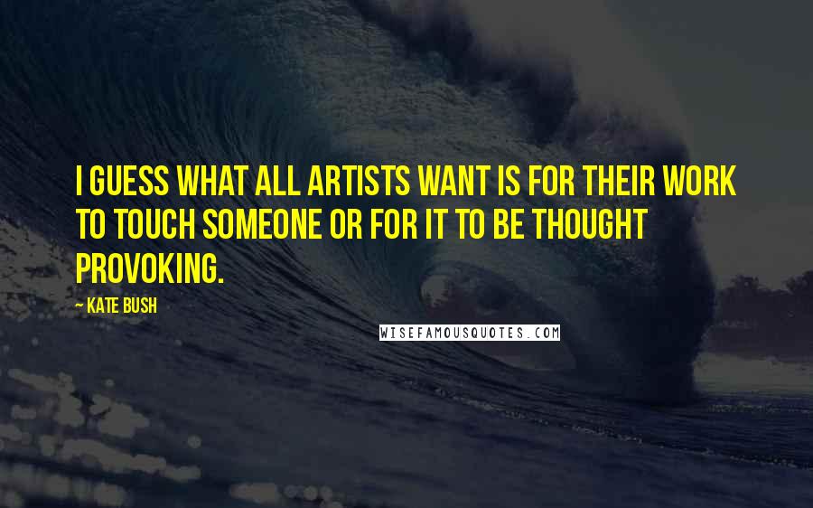 Kate Bush Quotes: I guess what all artists want is for their work to touch someone or for it to be thought provoking.