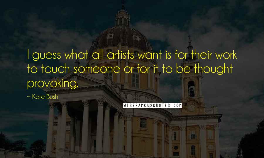 Kate Bush Quotes: I guess what all artists want is for their work to touch someone or for it to be thought provoking.