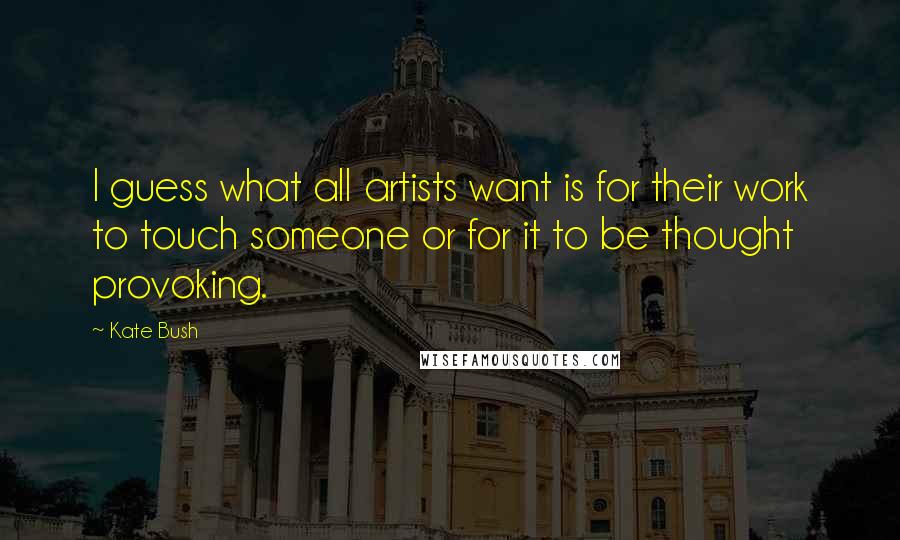 Kate Bush Quotes: I guess what all artists want is for their work to touch someone or for it to be thought provoking.