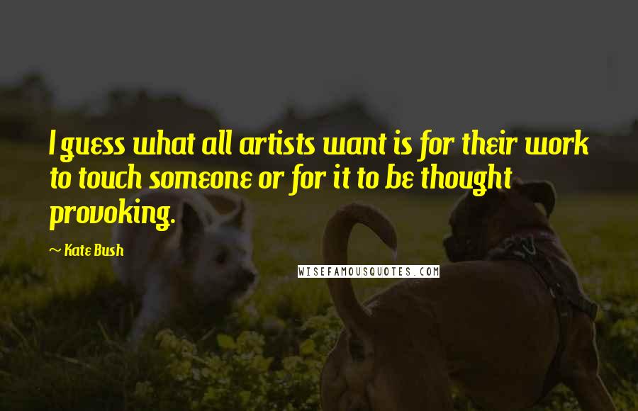 Kate Bush Quotes: I guess what all artists want is for their work to touch someone or for it to be thought provoking.