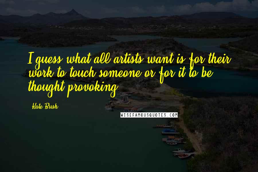 Kate Bush Quotes: I guess what all artists want is for their work to touch someone or for it to be thought provoking.