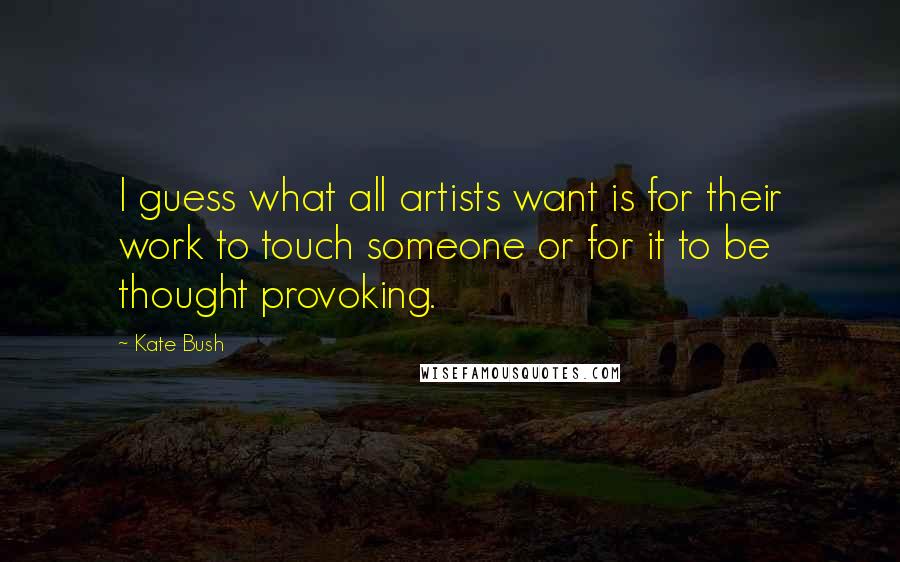 Kate Bush Quotes: I guess what all artists want is for their work to touch someone or for it to be thought provoking.