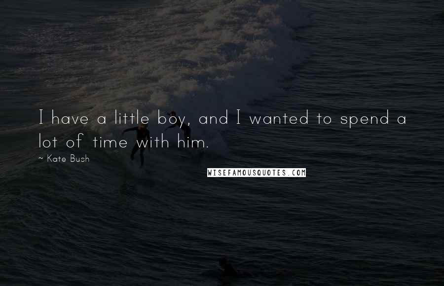 Kate Bush Quotes: I have a little boy, and I wanted to spend a lot of time with him.