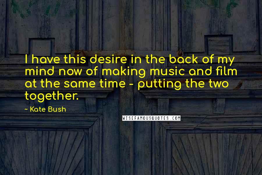 Kate Bush Quotes: I have this desire in the back of my mind now of making music and film at the same time - putting the two together.