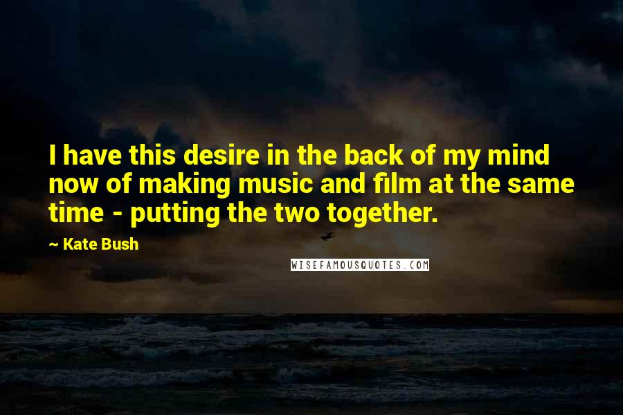 Kate Bush Quotes: I have this desire in the back of my mind now of making music and film at the same time - putting the two together.