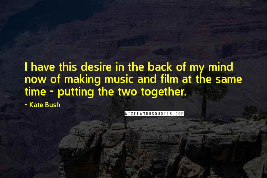 Kate Bush Quotes: I have this desire in the back of my mind now of making music and film at the same time - putting the two together.