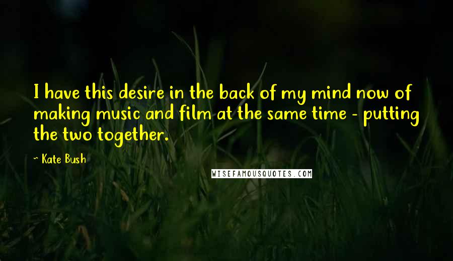 Kate Bush Quotes: I have this desire in the back of my mind now of making music and film at the same time - putting the two together.