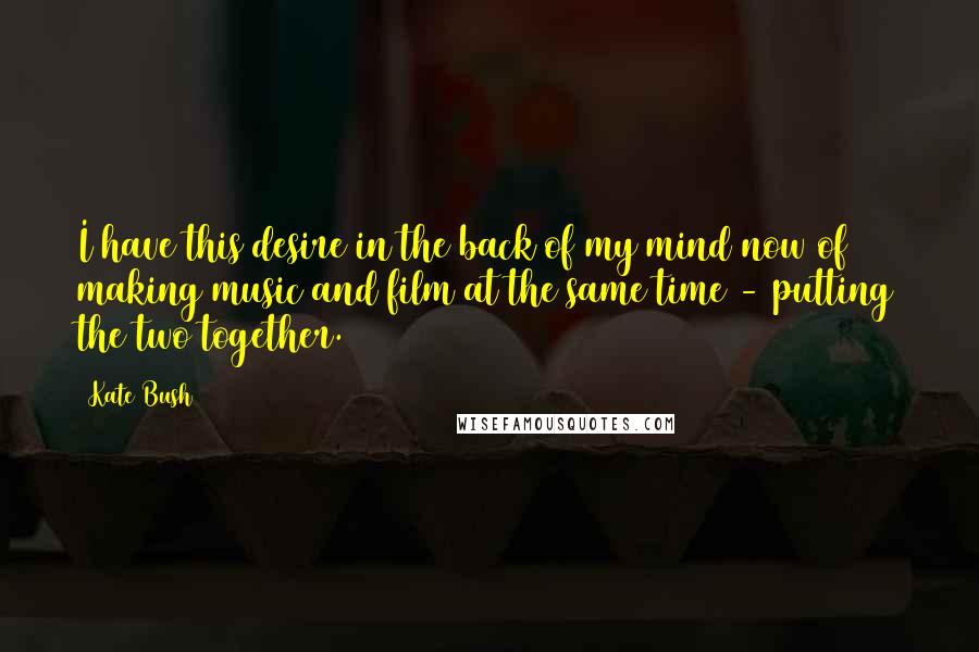 Kate Bush Quotes: I have this desire in the back of my mind now of making music and film at the same time - putting the two together.