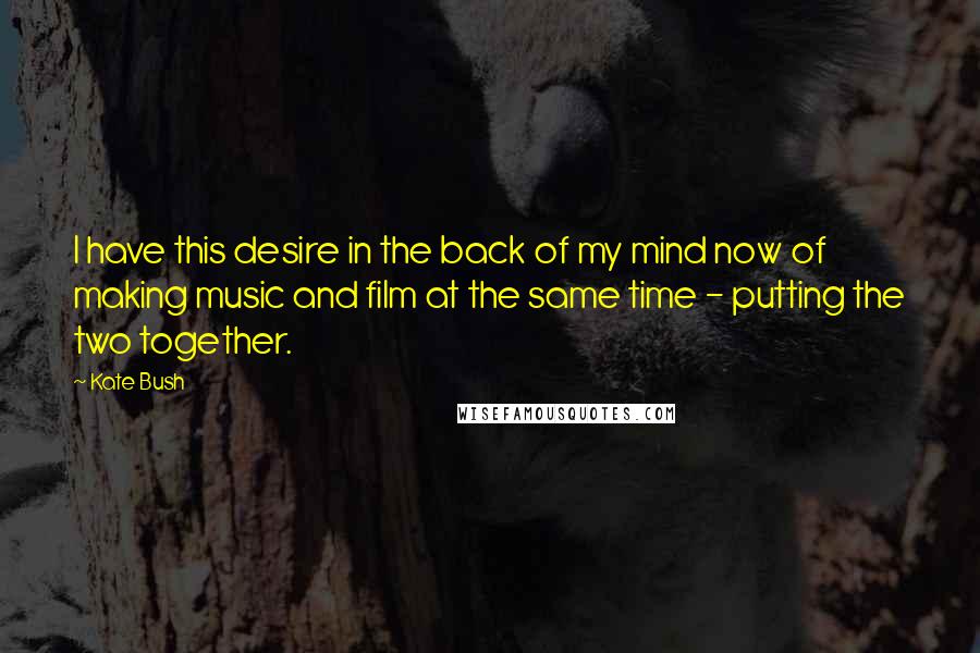 Kate Bush Quotes: I have this desire in the back of my mind now of making music and film at the same time - putting the two together.