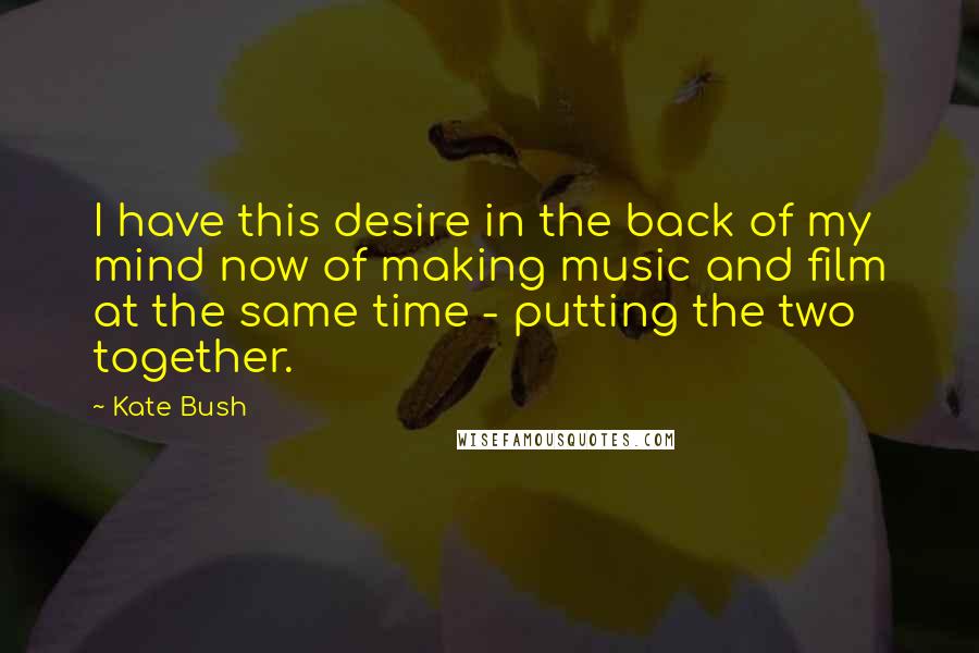 Kate Bush Quotes: I have this desire in the back of my mind now of making music and film at the same time - putting the two together.