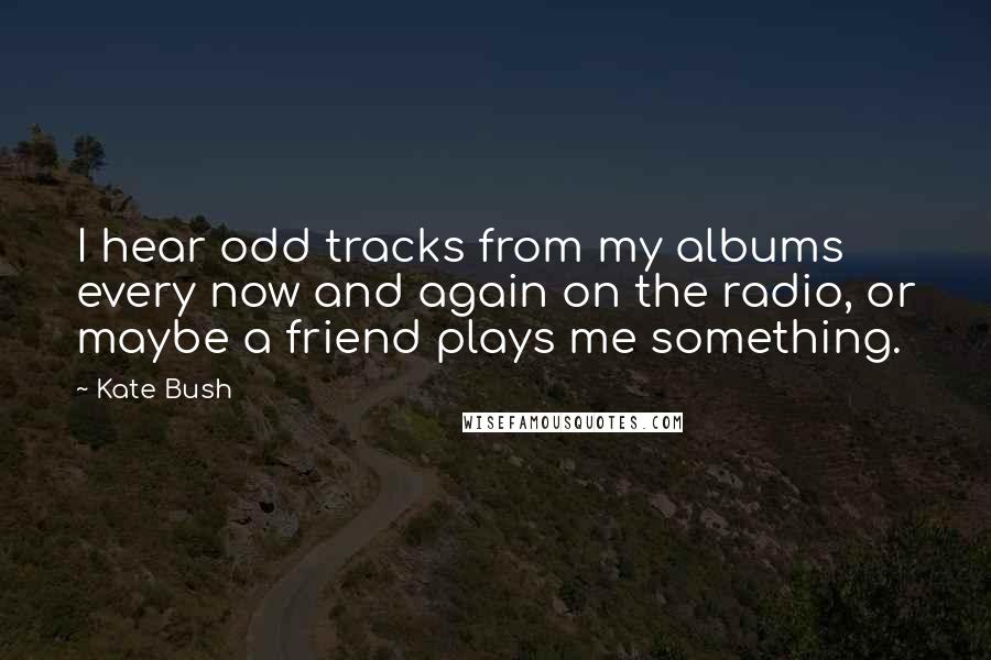 Kate Bush Quotes: I hear odd tracks from my albums every now and again on the radio, or maybe a friend plays me something.