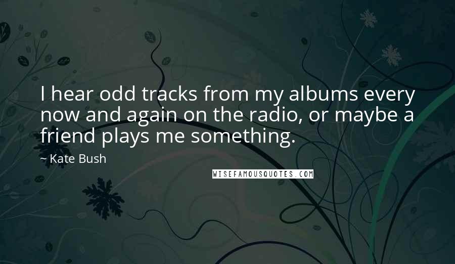 Kate Bush Quotes: I hear odd tracks from my albums every now and again on the radio, or maybe a friend plays me something.