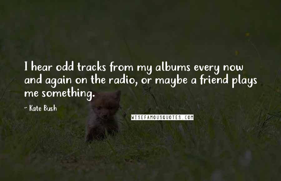 Kate Bush Quotes: I hear odd tracks from my albums every now and again on the radio, or maybe a friend plays me something.