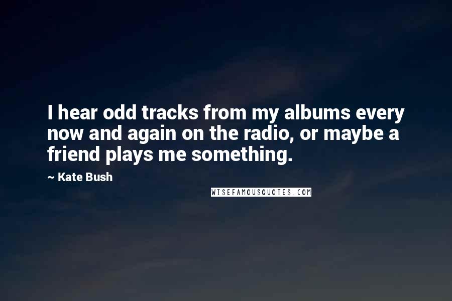 Kate Bush Quotes: I hear odd tracks from my albums every now and again on the radio, or maybe a friend plays me something.