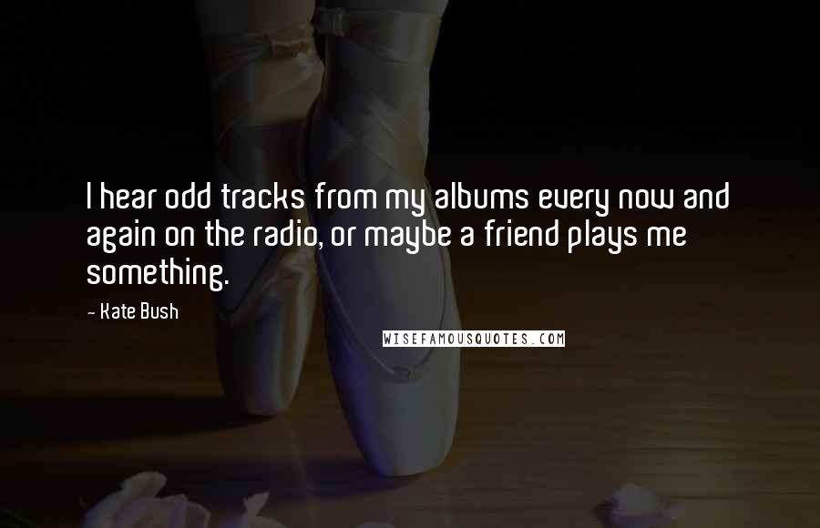 Kate Bush Quotes: I hear odd tracks from my albums every now and again on the radio, or maybe a friend plays me something.