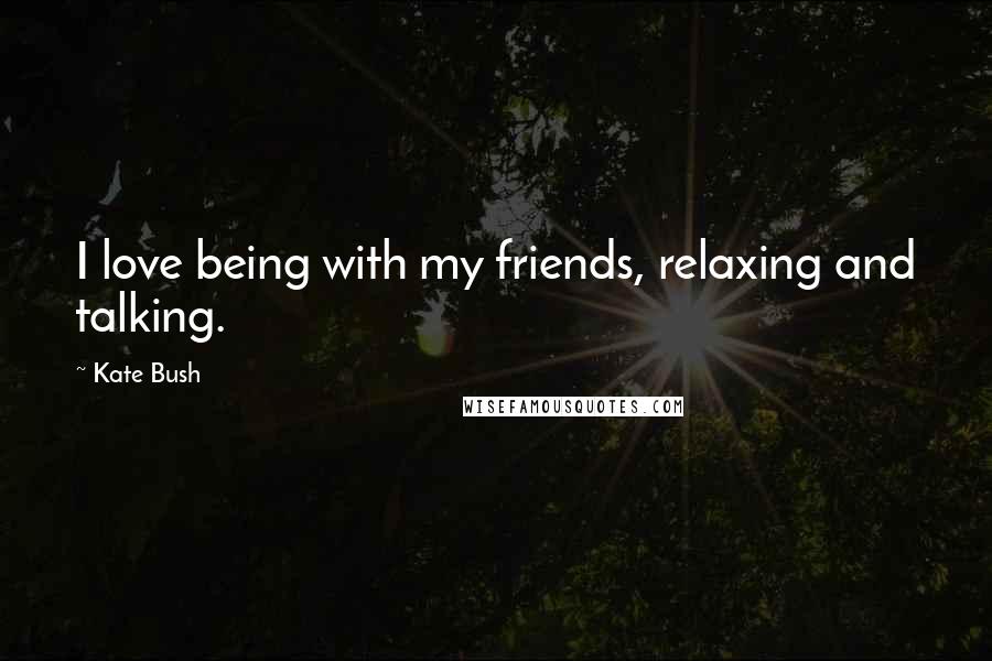 Kate Bush Quotes: I love being with my friends, relaxing and talking.