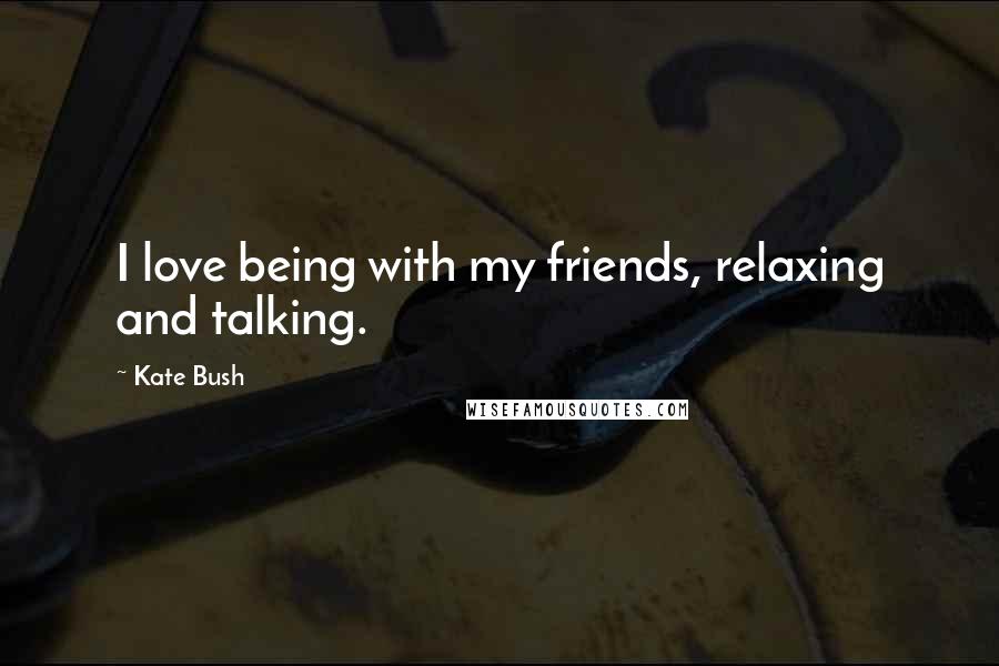 Kate Bush Quotes: I love being with my friends, relaxing and talking.