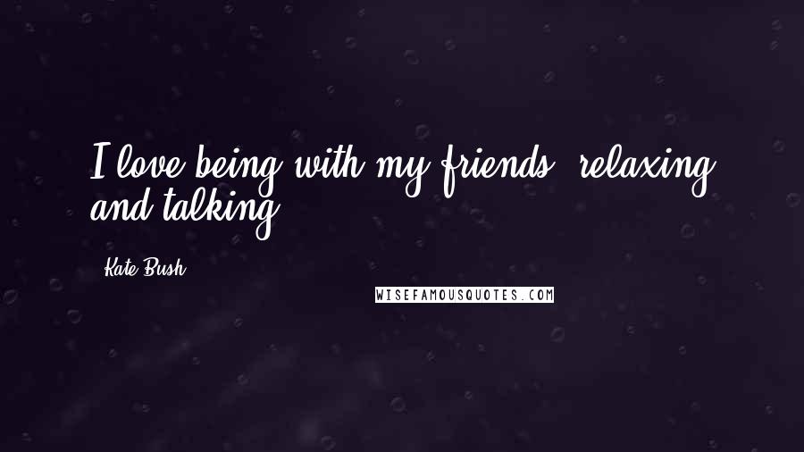 Kate Bush Quotes: I love being with my friends, relaxing and talking.