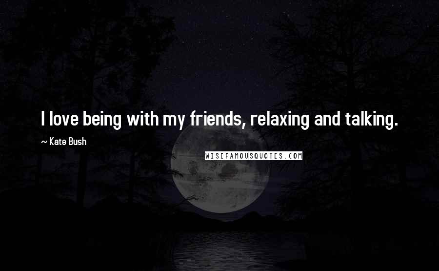 Kate Bush Quotes: I love being with my friends, relaxing and talking.