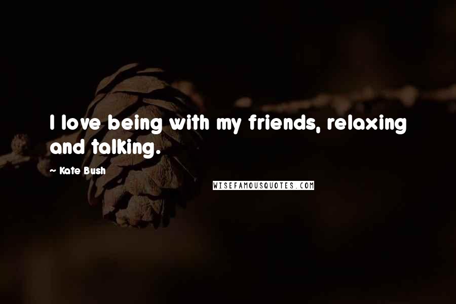 Kate Bush Quotes: I love being with my friends, relaxing and talking.