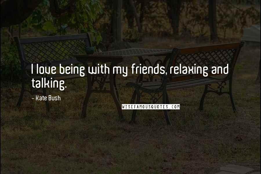 Kate Bush Quotes: I love being with my friends, relaxing and talking.