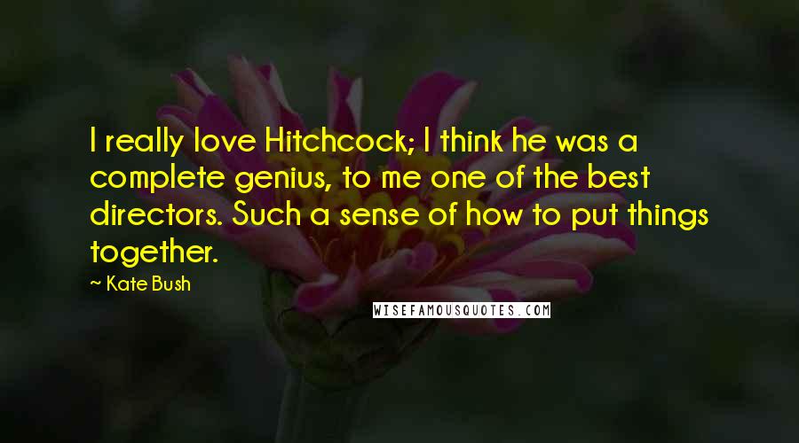 Kate Bush Quotes: I really love Hitchcock; I think he was a complete genius, to me one of the best directors. Such a sense of how to put things together.