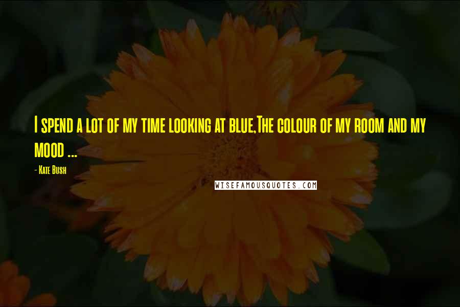 Kate Bush Quotes: I spend a lot of my time looking at blue,The colour of my room and my mood ...