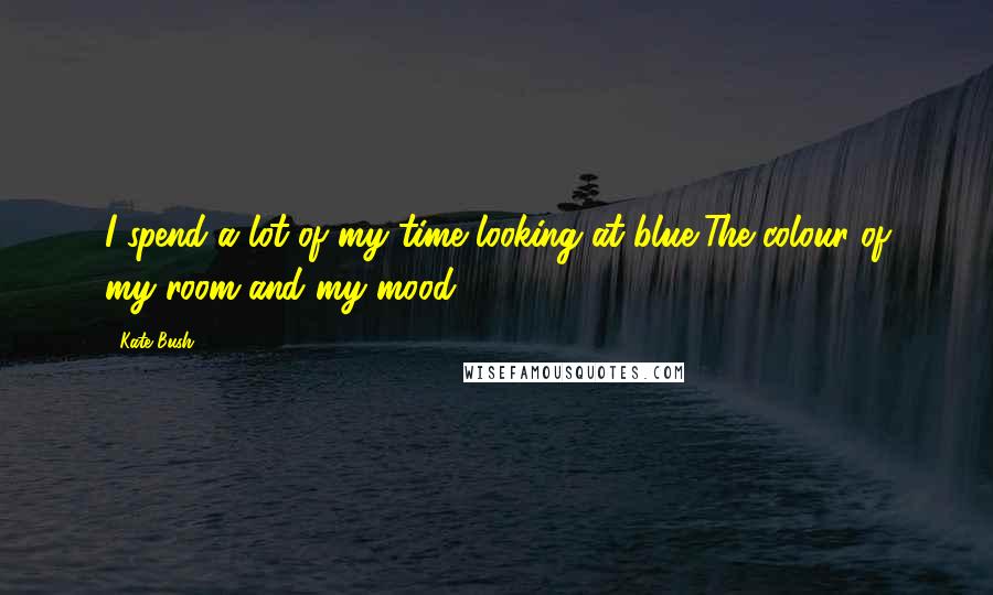 Kate Bush Quotes: I spend a lot of my time looking at blue,The colour of my room and my mood ...