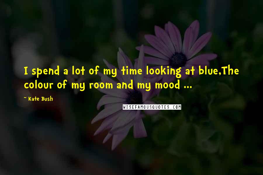 Kate Bush Quotes: I spend a lot of my time looking at blue,The colour of my room and my mood ...