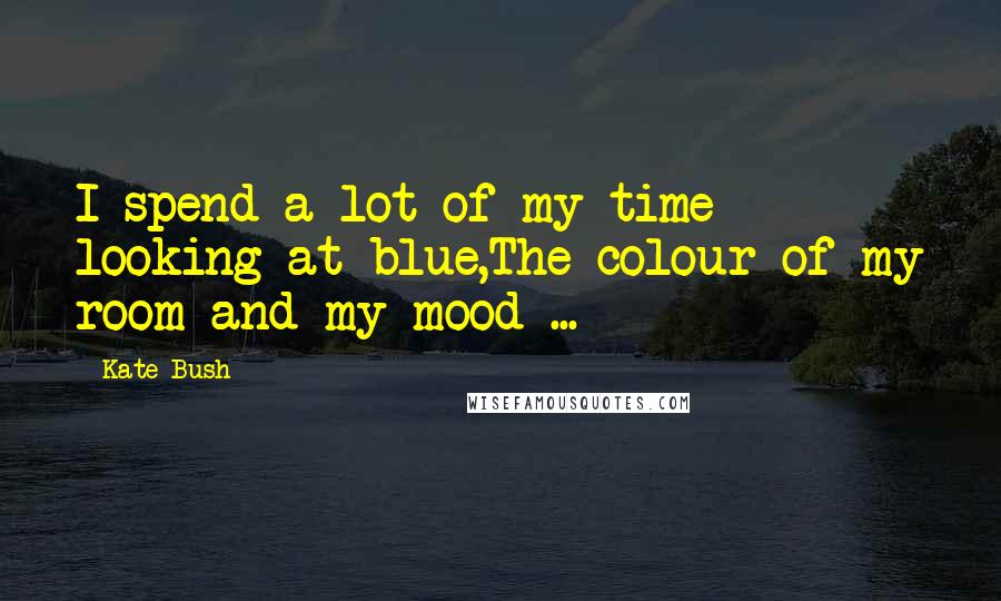 Kate Bush Quotes: I spend a lot of my time looking at blue,The colour of my room and my mood ...