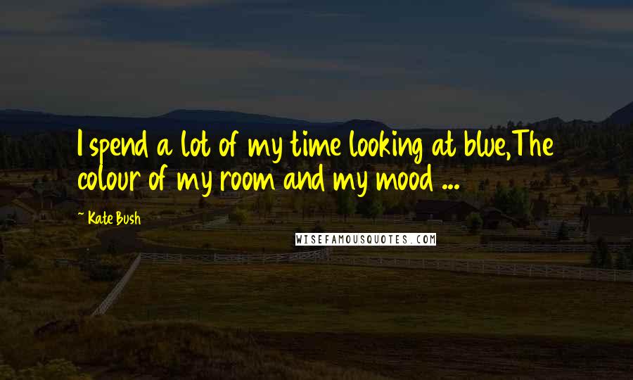 Kate Bush Quotes: I spend a lot of my time looking at blue,The colour of my room and my mood ...