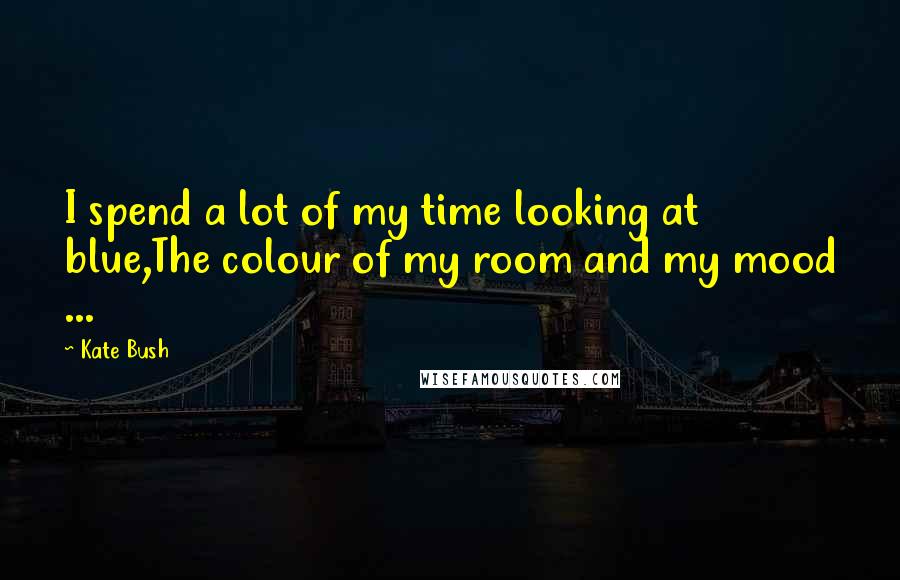 Kate Bush Quotes: I spend a lot of my time looking at blue,The colour of my room and my mood ...