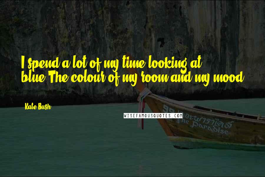 Kate Bush Quotes: I spend a lot of my time looking at blue,The colour of my room and my mood ...